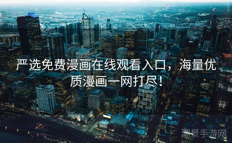 严选免费漫画在线观看入口，海量优质漫画一网打尽！