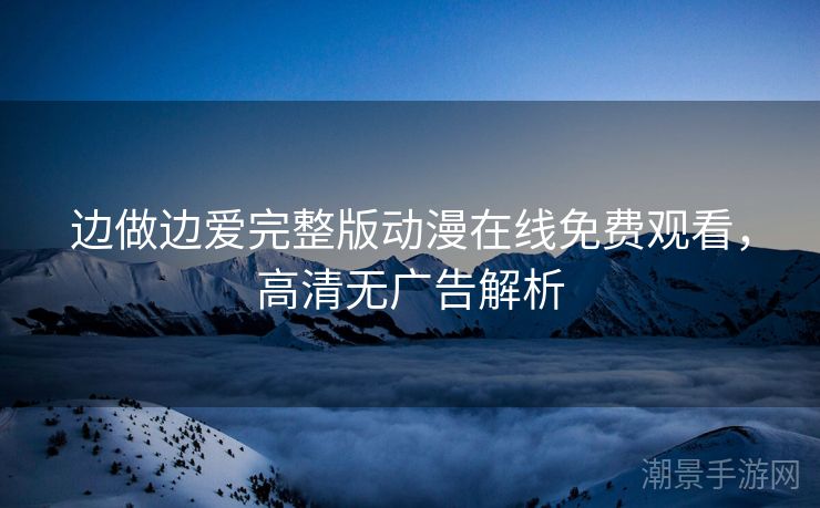 边做边爱完整版动漫在线免费观看，高清无广告解析