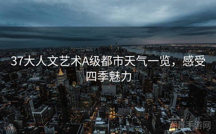 37大人文艺术A级都市天气一览，感受四季魅力