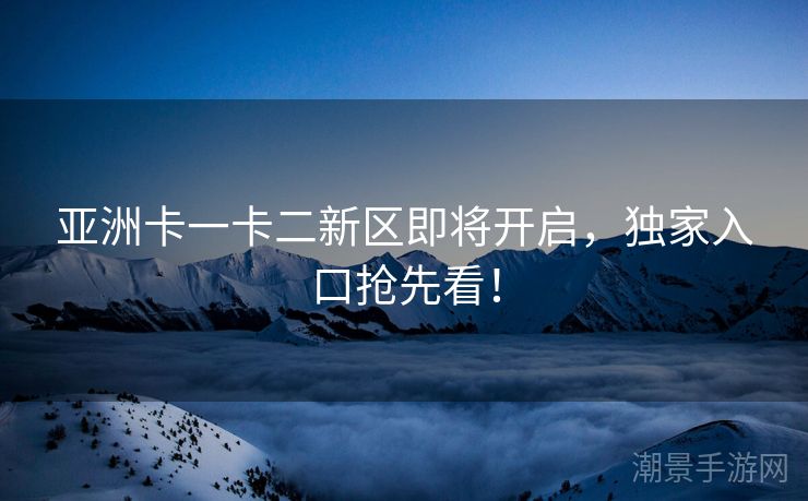 亚洲卡一卡二新区即将开启，独家入口抢先看！
