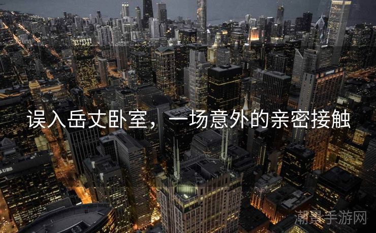 误入岳丈卧室，一场意外的亲密接触