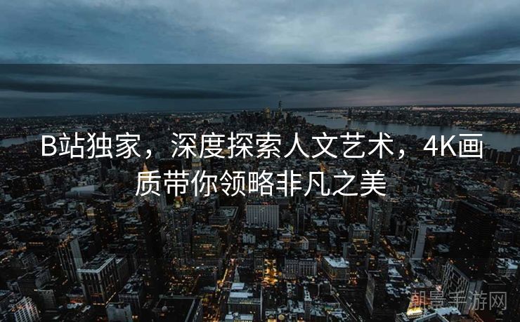 B站独家，深度探索人文艺术，4K画质带你领略非凡之美