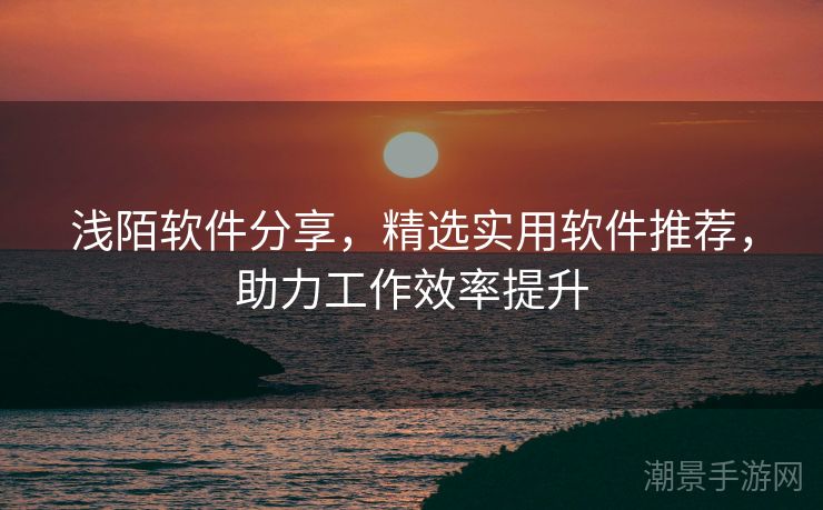 浅陌软件分享，精选实用软件推荐，助力工作效率提升
