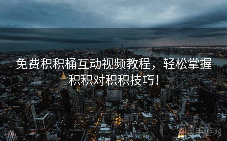 免费积积桶互动视频教程，轻松掌握积积对积积技巧！