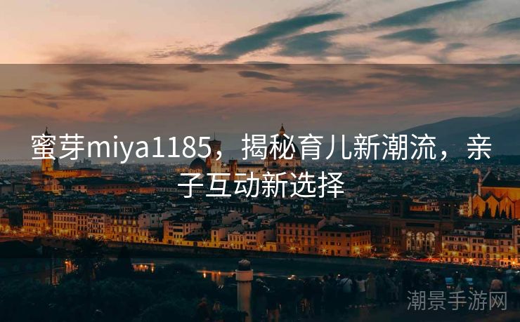 蜜芽miya1185，揭秘育儿新潮流，亲子互动新选择