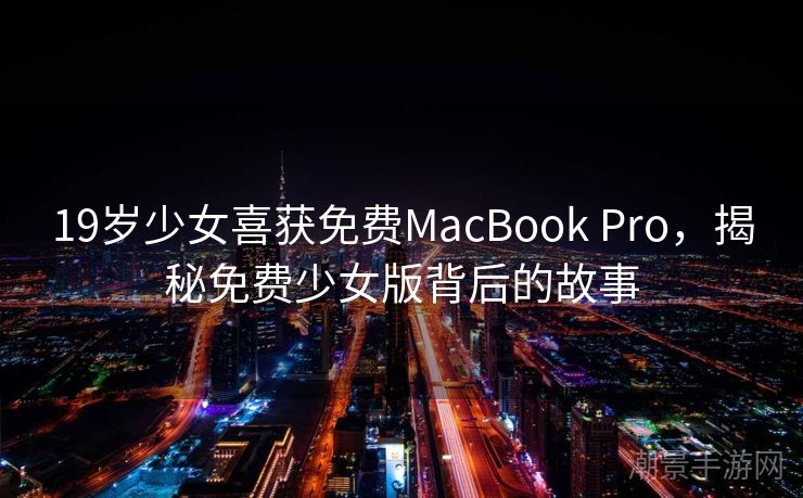19岁少女喜获免费MacBook Pro，揭秘免费少女版背后的故事