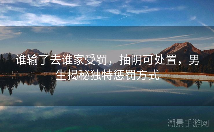 谁输了去谁家受罚，抽阴可处置，男生揭秘独特惩罚方式