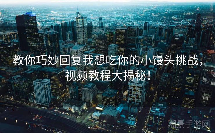 教你巧妙回复我想吃你的小馒头挑战，视频教程大揭秘！
