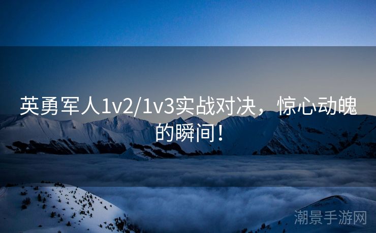 英勇军人1v2/1v3实战对决，惊心动魄的瞬间！