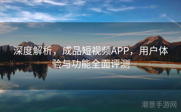深度解析，成品短视频APP，用户体验与功能全面评测