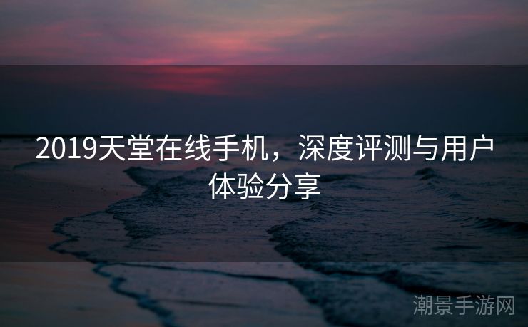 2019天堂在线手机，深度评测与用户体验分享