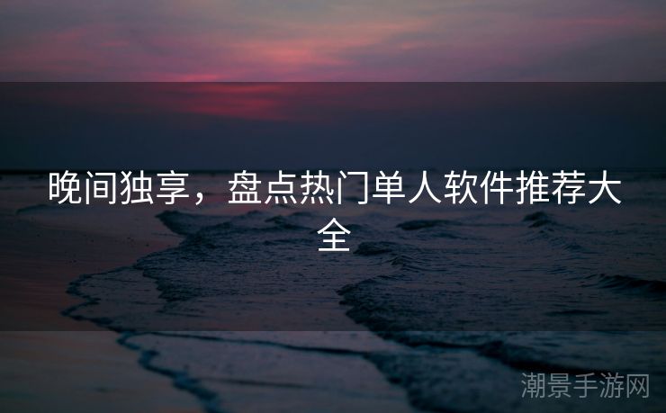 晚间独享，盘点热门单人软件推荐大全