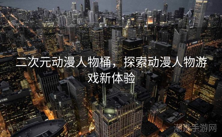 二次元动漫人物桶，探索动漫人物游戏新体验
