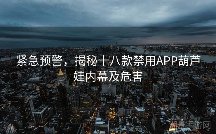 紧急预警，揭秘十八款禁用APP葫芦娃内幕及危害