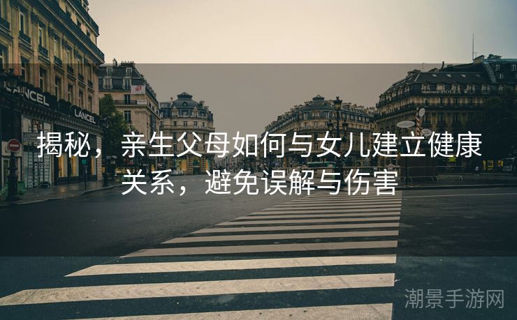 揭秘，亲生父母如何与女儿建立健康关系，避免误解与伤害
