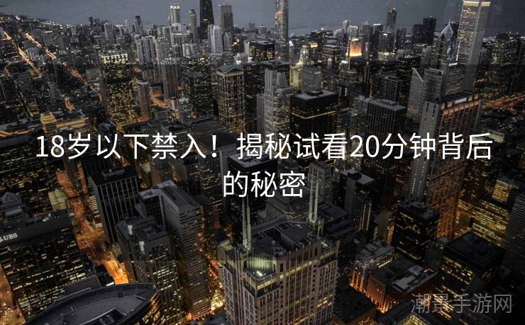18岁以下禁入！揭秘试看20分钟背后的秘密