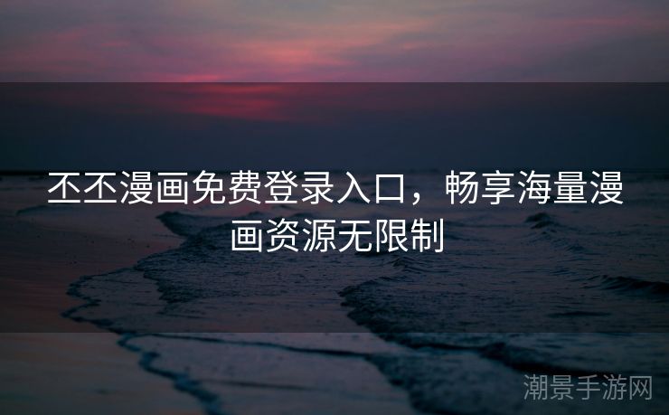 丕丕漫画免费登录入口，畅享海量漫画资源无限制