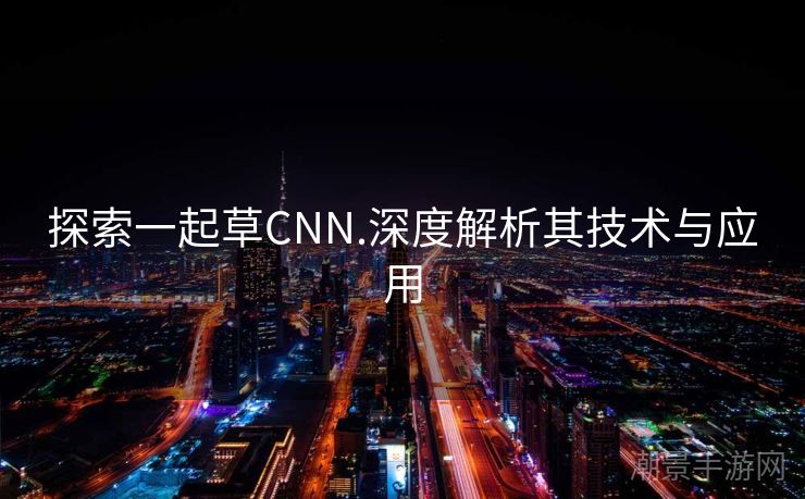 探索一起草CNN.深度解析其技术与应用