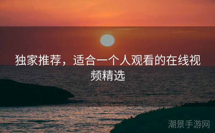 独家推荐，适合一个人观看的在线视频精选