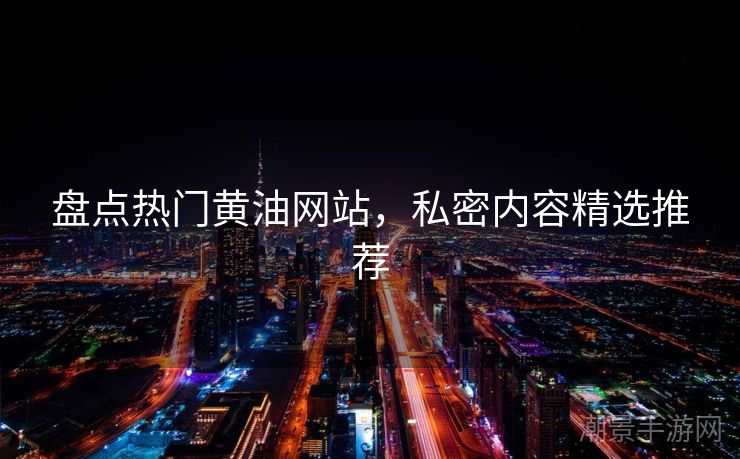 盘点热门黄油网站，私密内容精选推荐