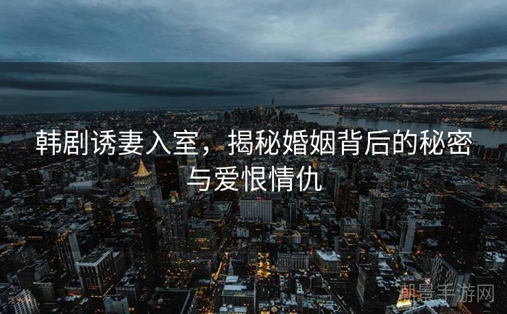 韩剧诱妻入室，揭秘婚姻背后的秘密与爱恨情仇