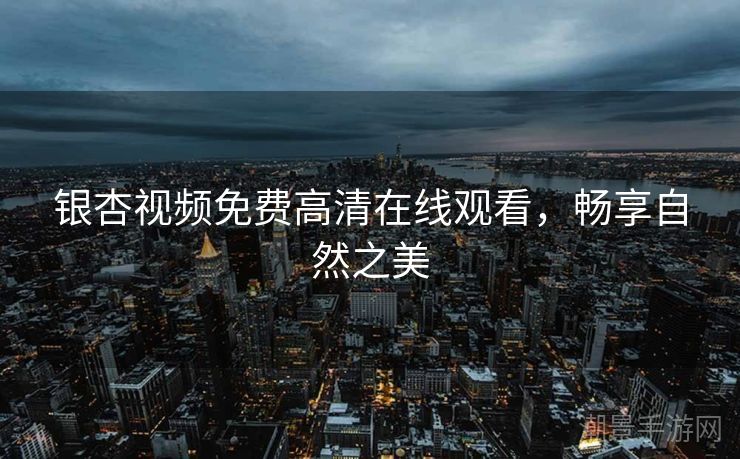 银杏视频免费高清在线观看，畅享自然之美