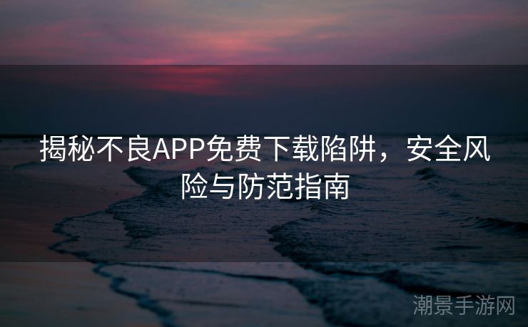 揭秘不良APP免费下载陷阱，安全风险与防范指南
