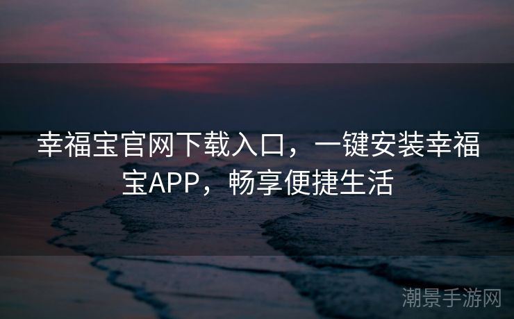 幸福宝官网下载入口，一键安装幸福宝APP，畅享便捷生活