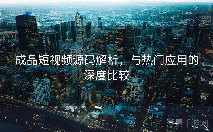 成品短视频源码解析，与热门应用的深度比较