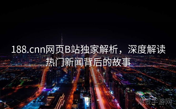 188.cnn网页B站独家解析，深度解读热门新闻背后的故事