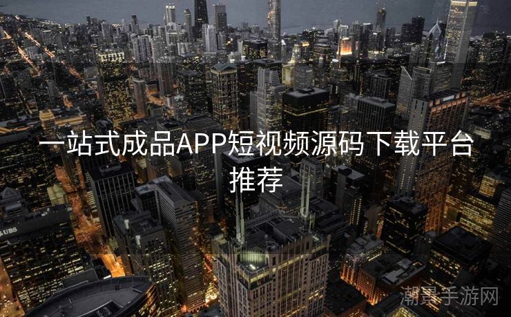 一站式成品APP短视频源码下载平台推荐