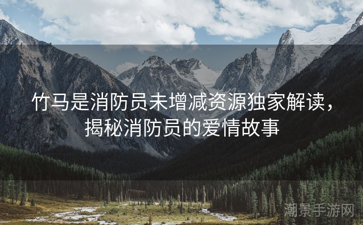 竹马是消防员未增减资源独家解读，揭秘消防员的爱情故事