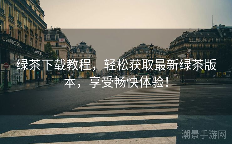 绿茶下载教程，轻松获取最新绿茶版本，享受畅快体验！