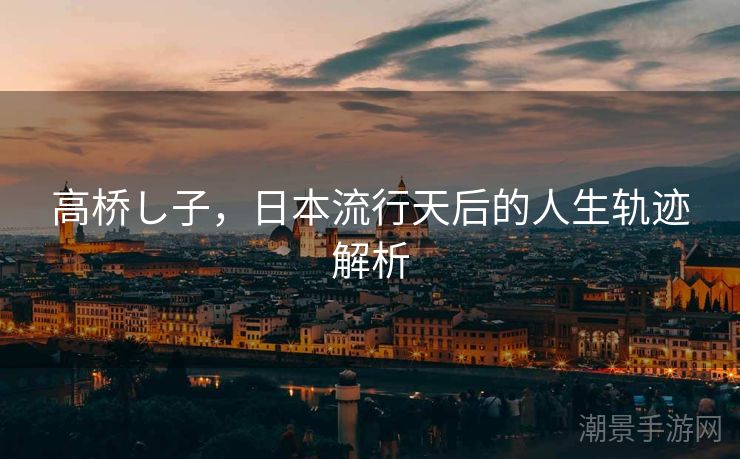 高桥し子，日本流行天后的人生轨迹解析