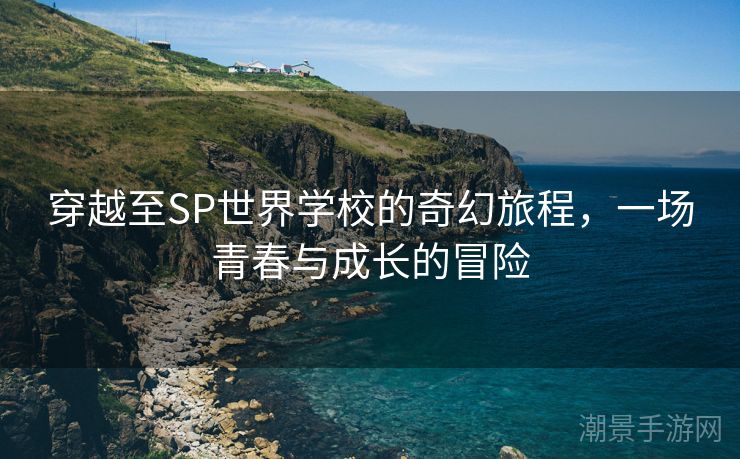 穿越至SP世界学校的奇幻旅程，一场青春与成长的冒险