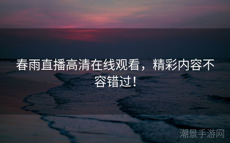 春雨直播高清在线观看，精彩内容不容错过！