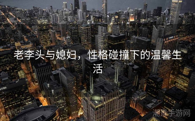 老李头与媳妇，性格碰撞下的温馨生活