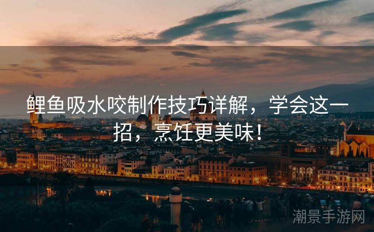 鲤鱼吸水咬制作技巧详解，学会这一招，烹饪更美味！