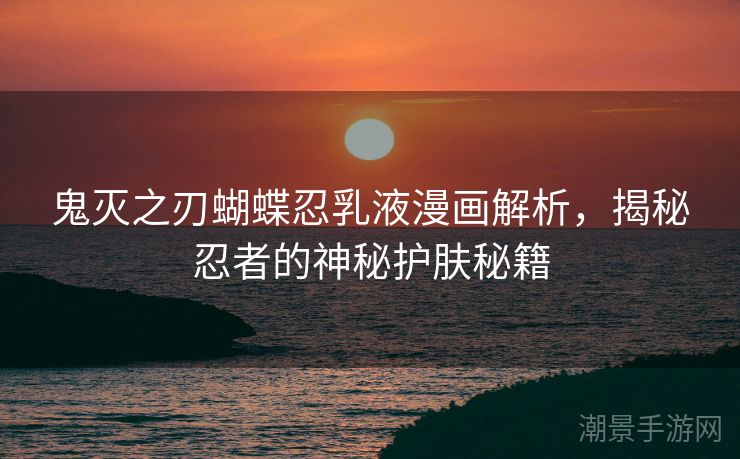 鬼灭之刃蝴蝶忍乳液漫画解析，揭秘忍者的神秘护肤秘籍