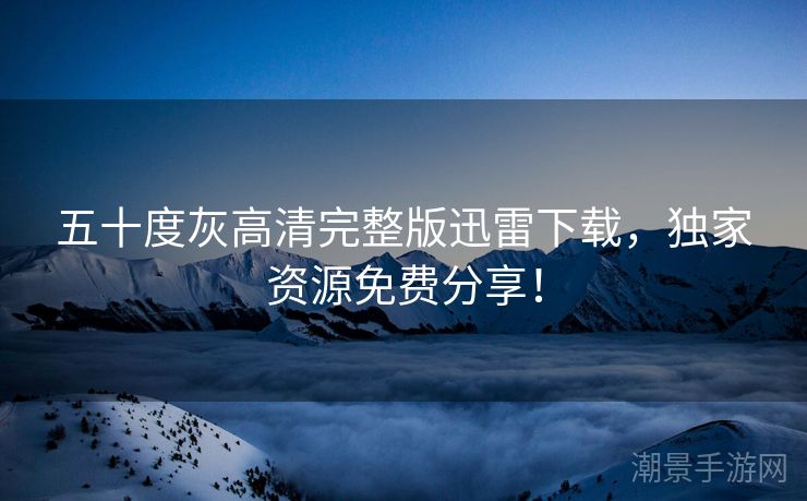 五十度灰高清完整版迅雷下载，独家资源免费分享！