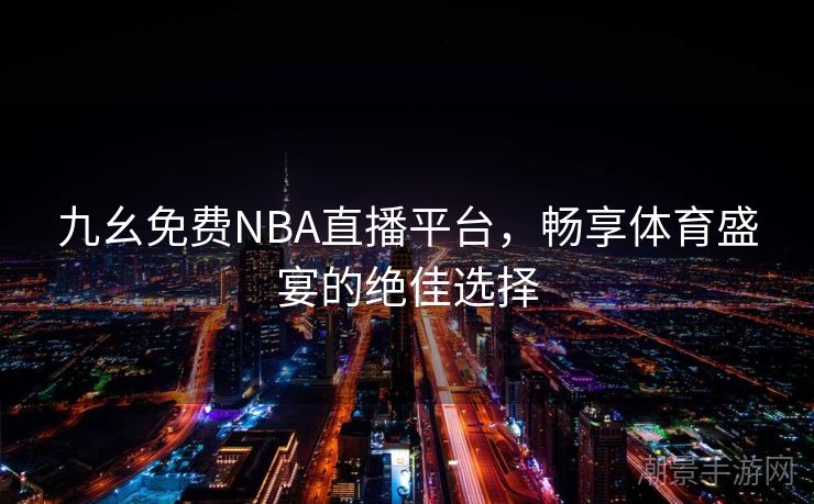 九幺免费NBA直播平台，畅享体育盛宴的绝佳选择