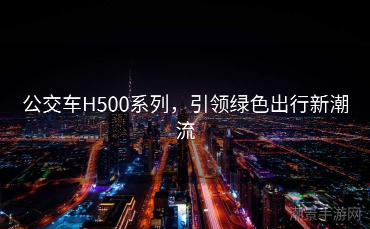 公交车H500系列，引领绿色出行新潮流