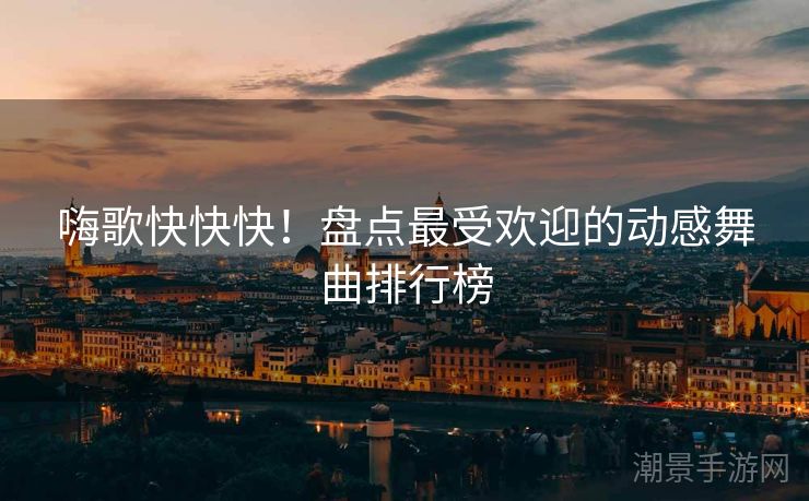 嗨歌快快快！盘点最受欢迎的动感舞曲排行榜