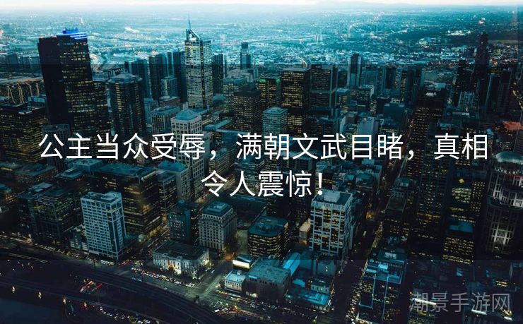 公主当众受辱，满朝文武目睹，真相令人震惊！