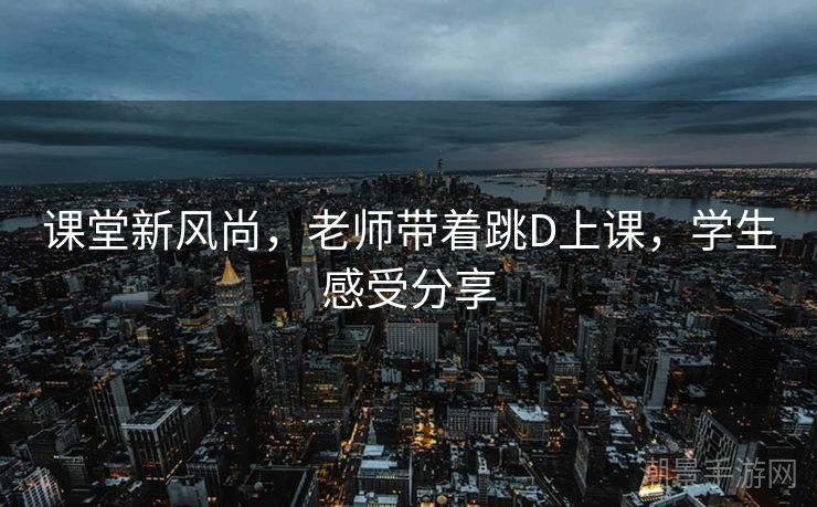 课堂新风尚，老师带着跳D上课，学生感受分享