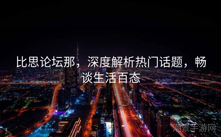 比思论坛那，深度解析热门话题，畅谈生活百态