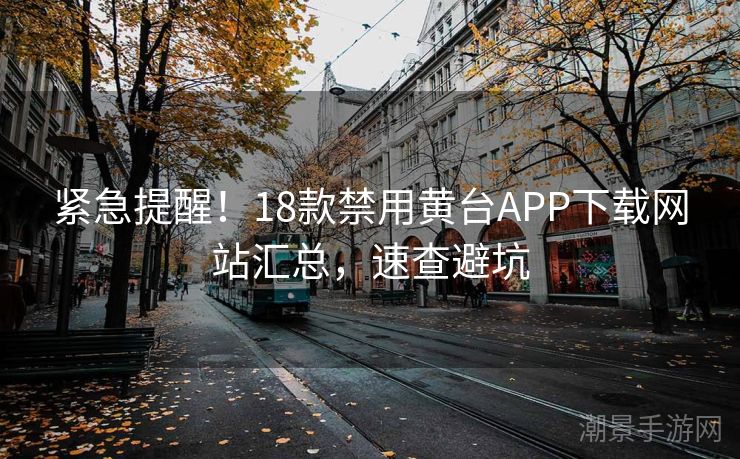 紧急提醒！18款禁用黄台APP下载网站汇总，速查避坑