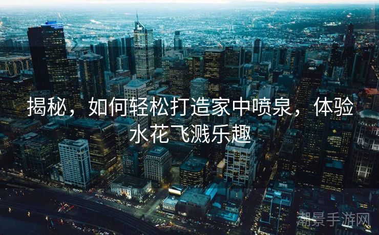 揭秘，如何轻松打造家中喷泉，体验水花飞溅乐趣