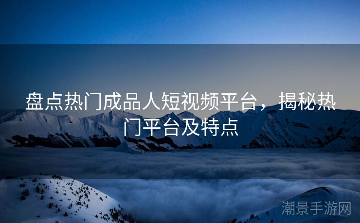 盘点热门成品人短视频平台，揭秘热门平台及特点