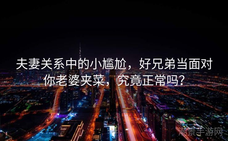 夫妻关系中的小尴尬，好兄弟当面对你老婆夹菜，究竟正常吗？